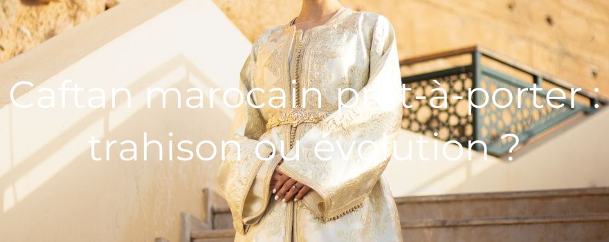 Caftan marocain prêt-à-porter : trahison ou évolution ?