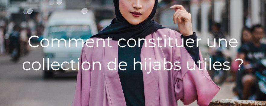 Comment constituer une collection de hijabs utiles ?