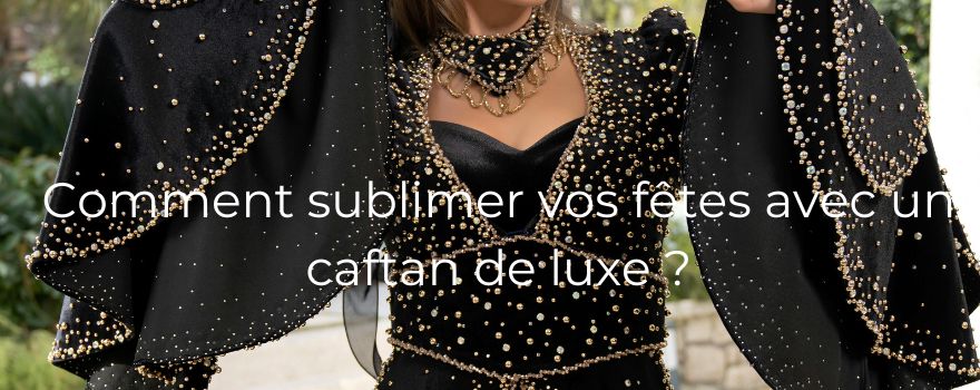 Comment sublimer vos fêtes avec un caftan de luxe ?