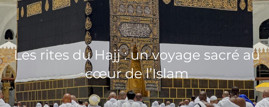 Les rites du Hajj : un voyage sacré au cœur de l’Islam
