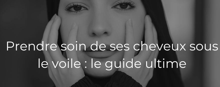 Prendre soin de ses cheveux sous le voile : le guide ultime